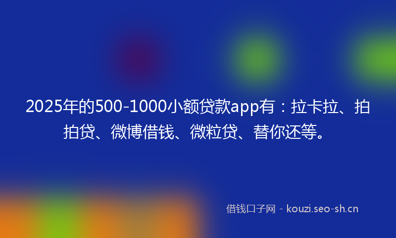 2025年的500-1000小额贷款app有:拉卡拉、拍拍贷、微博借钱、微粒贷、替你还等。