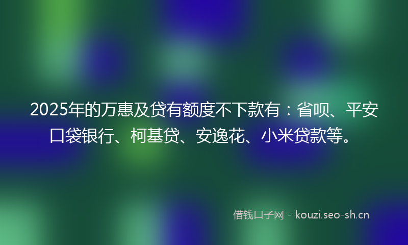 2025年的万惠及贷有额度不下款有:省呗、平安口袋银行、柯基贷、安逸花、小米贷款等。