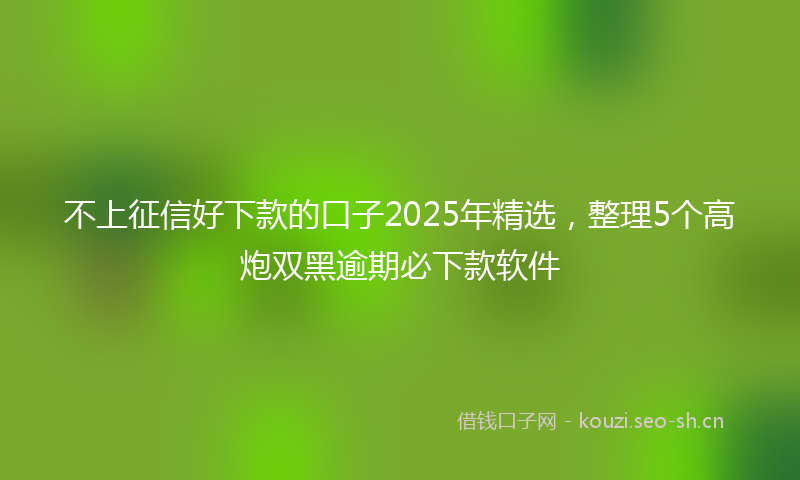 不上征信好下款的口子2025年精选，整理5个高炮双黑逾期必下款软件