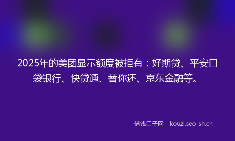 2025年的美团显示额度被拒有:好期贷、平安口袋银行、快贷通、替你还、京东金融等。
