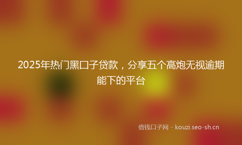 2025年热门黑囗子贷款，分享五个高炮无视逾期能下的平台