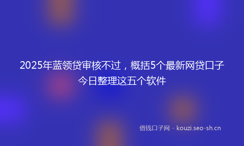 2025年蓝领贷审核不过，概括5个最新网贷口子今日整理这五个软件