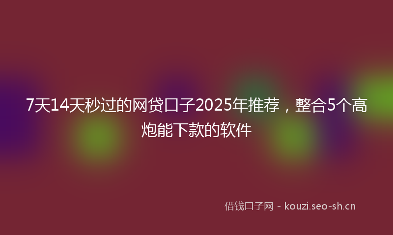 7天14天秒过的网贷口子2025年推荐，整合5个高炮能下款的软件