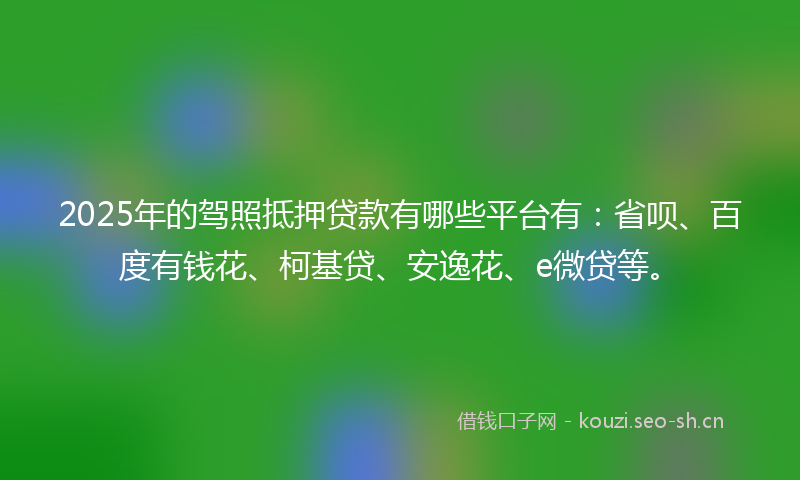 2025年的驾照抵押贷款有哪些平台有：省呗、百度有钱花、柯基贷、安逸花、e微贷等。