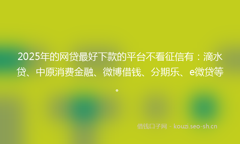 2025年的网贷最好下款的平台不看征信有：滴水贷、中原消费金融、微博借钱、分期乐、e微贷等。
