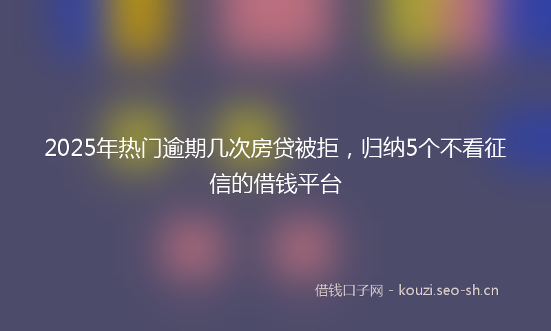 2025年热门逾期几次房贷被拒，归纳5个不看征信的借钱平台