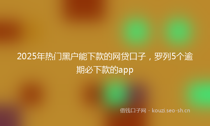 2025年热门黑户能下款的网贷口子，罗列5个逾期必下款的app