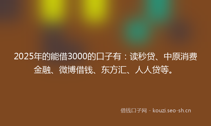 2025年的能借3000的口子有：读秒贷、中原消费金融、微博借钱、东方汇、人人贷等。