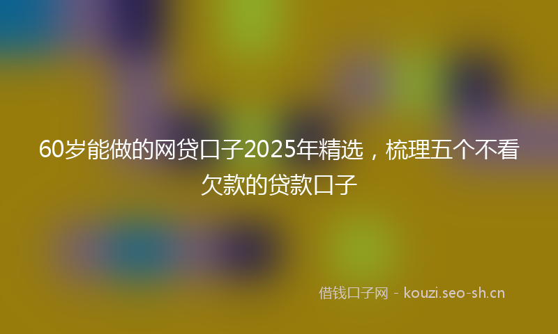 60岁能做的网贷口子2025年精选,梳理五个不看欠款的贷款口子