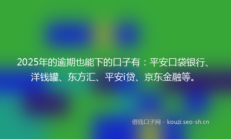 2025年的逾期也能下的口子有：平安口袋银行、洋钱罐、东方汇、平安i贷、京东金融等。