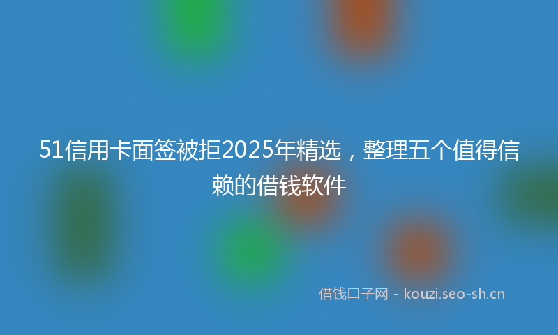 51信用卡面签被拒2025年精选,整理五个值得信赖的借钱软件
