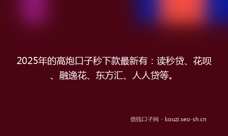 2025年的高炮口子秒下款最新有：读秒贷、花呗、融逸花、东方汇、人人贷等。