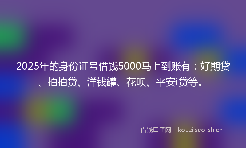 2025年的身份证号借钱5000马上到账有:好期贷、拍拍贷、洋钱罐、花呗、平安i贷等。