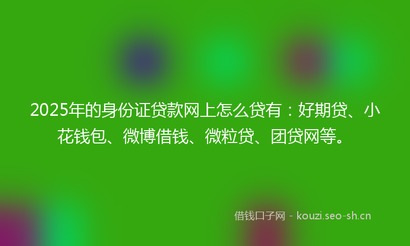 2025年的身份证贷款网上怎么贷有：好期贷、小花钱包、微博借钱、微粒贷、团贷网等。