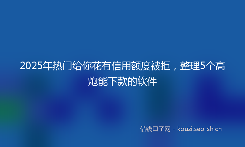 2025年热门给你花有信用额度被拒，整理5个高炮能下款的软件