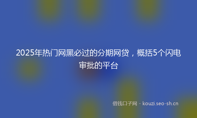 2025年热门网黑必过的分期网贷，概括5个闪电审批的平台