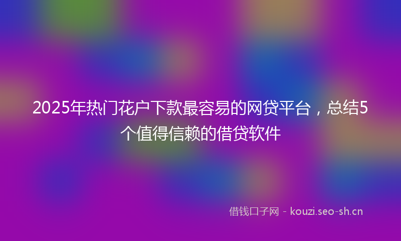2025年热门花户下款最容易的网贷平台,总结5个值得信赖的借贷软件