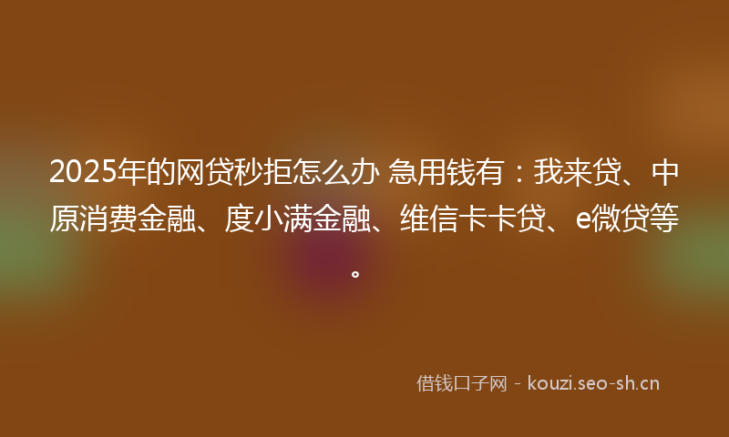 2025年的网贷秒拒怎么办 急用钱有：我来贷、中原消费金融、度小满金融、维信卡卡贷、e微贷等。