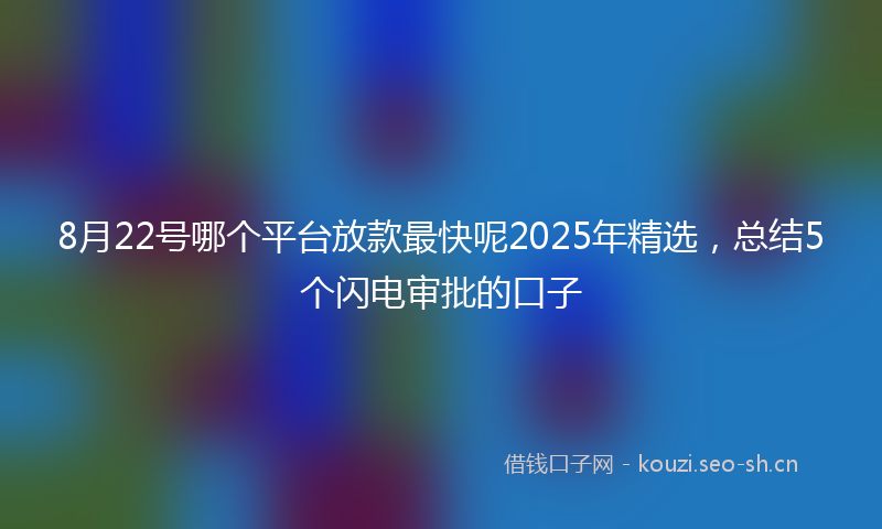 8月22号哪个平台放款最快呢2025年精选，总结5个闪电审批的口子