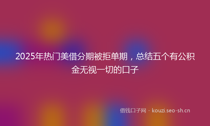 2025年热门美借分期被拒单期，总结五个有公积金无视一切的口子