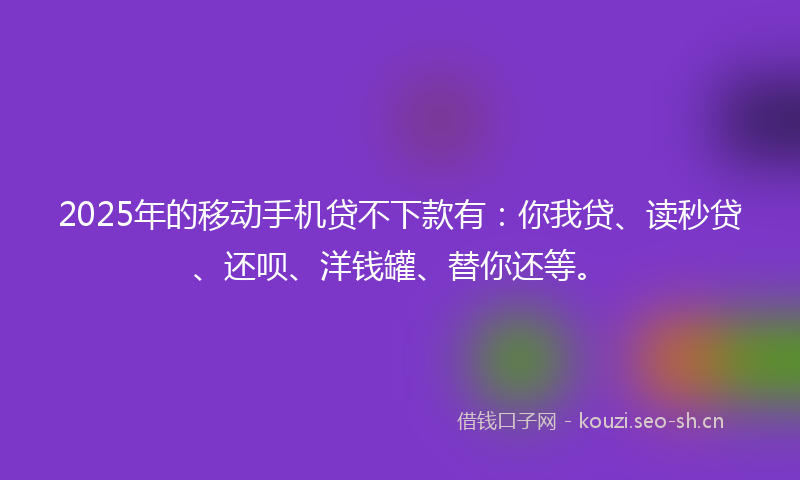 2025年的移动手机贷不下款有：你我贷、读秒贷、还呗、洋钱罐、替你还等。