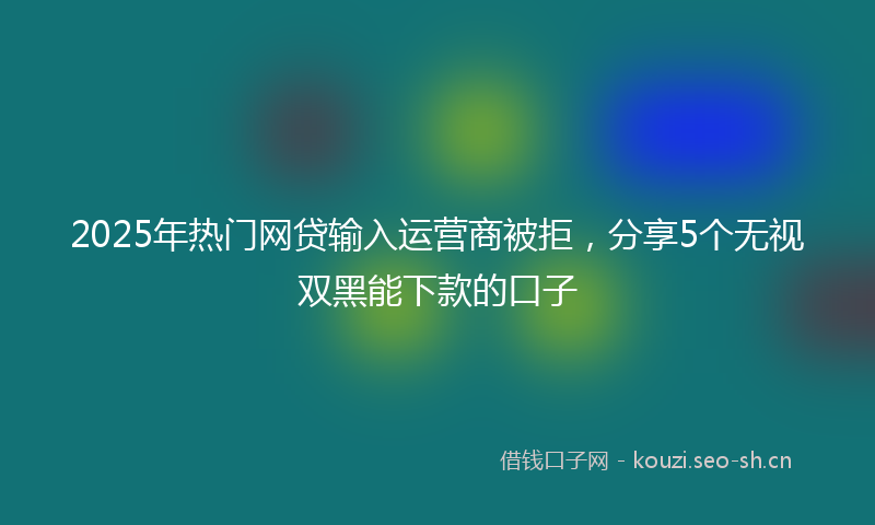 2025年热门网贷输入运营商被拒，分享5个无视双黑能下款的口子