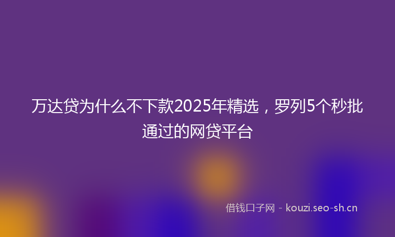 万达贷为什么不下款2025年精选，罗列5个秒批通过的网贷平台