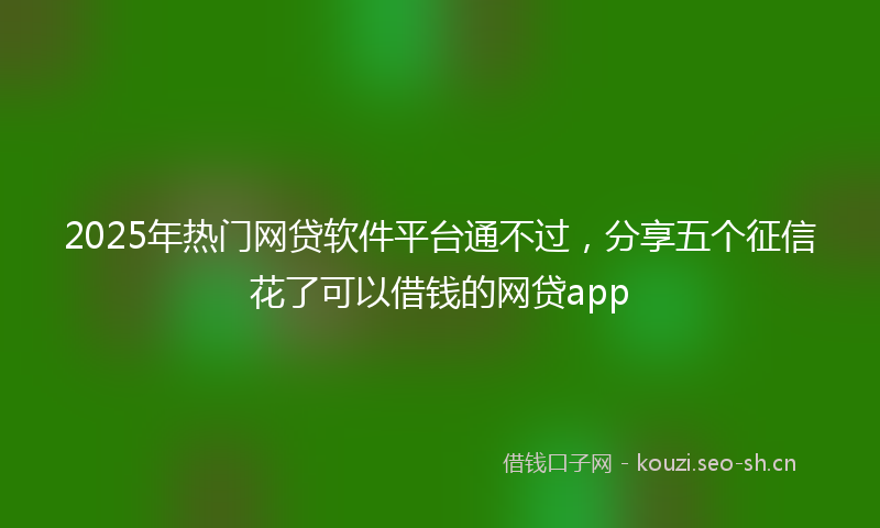 2025年热门网贷软件平台通不过，分享五个征信花了可以借钱的网贷app