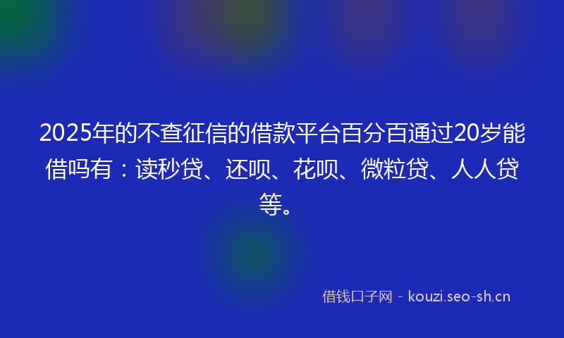 2025年的不查征信的借款平台百分百通过20岁能借吗有：读秒贷、还呗、花呗、微粒贷、人人贷等。