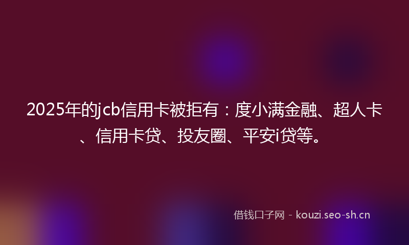 2025年的jcb信用卡被拒有：度小满金融、超人卡、信用卡贷、投友圈、平安i贷等。