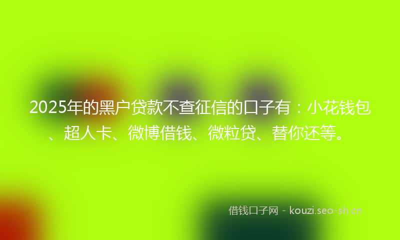 2025年的黑户贷款不查征信的口子有：小花钱包、超人卡、微博借钱、微粒贷、替你还等。