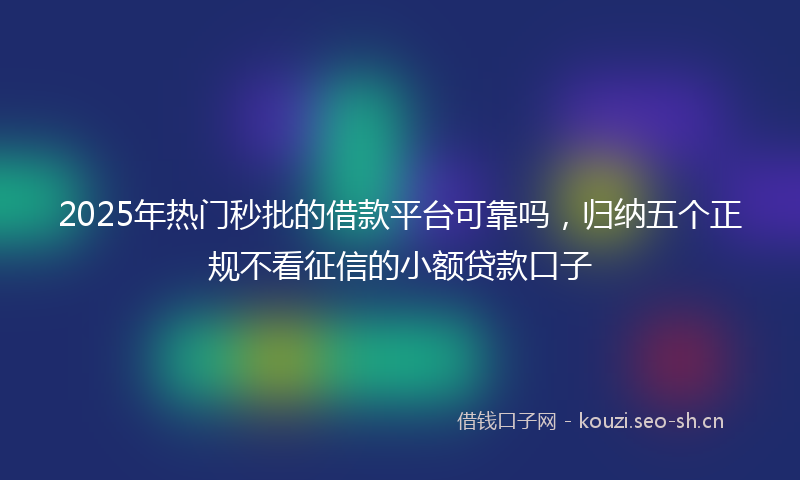 2025年热门秒批的借款平台可靠吗，归纳五个正规不看征信的小额贷款口子