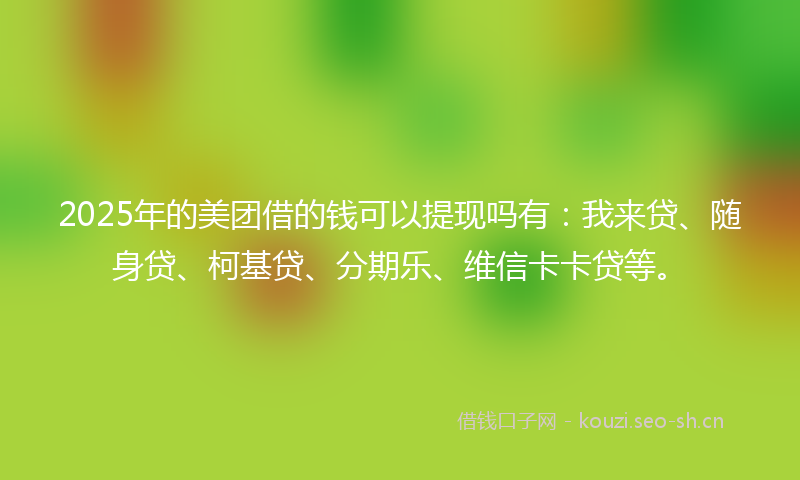 2025年的美团借的钱可以提现吗有：我来贷、随身贷、柯基贷、分期乐、维信卡卡贷等。