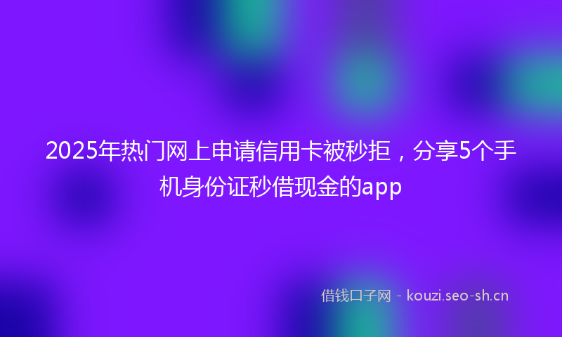2025年热门网上申请信用卡被秒拒，分享5个手机身份证秒借现金的app