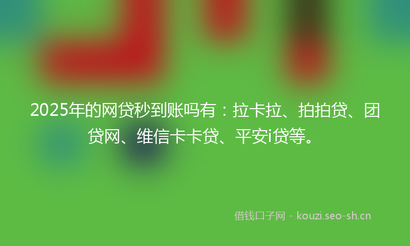 2025年的网贷秒到账吗有：拉卡拉、拍拍贷、团贷网、维信卡卡贷、平安i贷等。