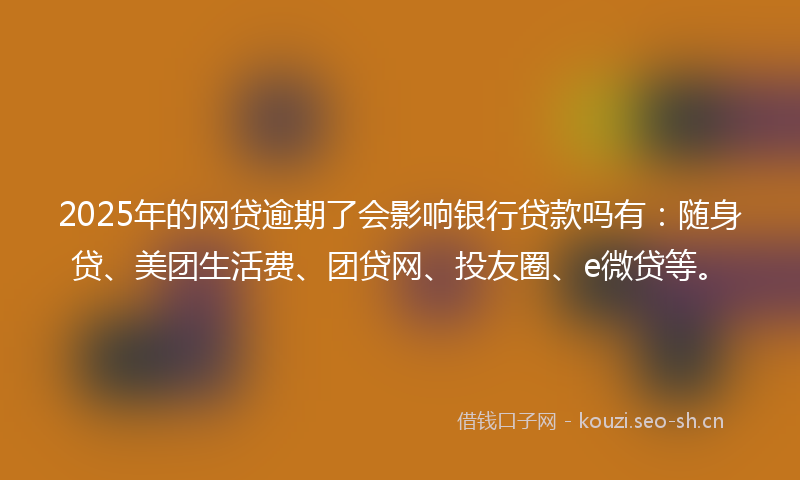 2025年的网贷逾期了会影响银行贷款吗有：随身贷、美团生活费、团贷网、投友圈、e微贷等。