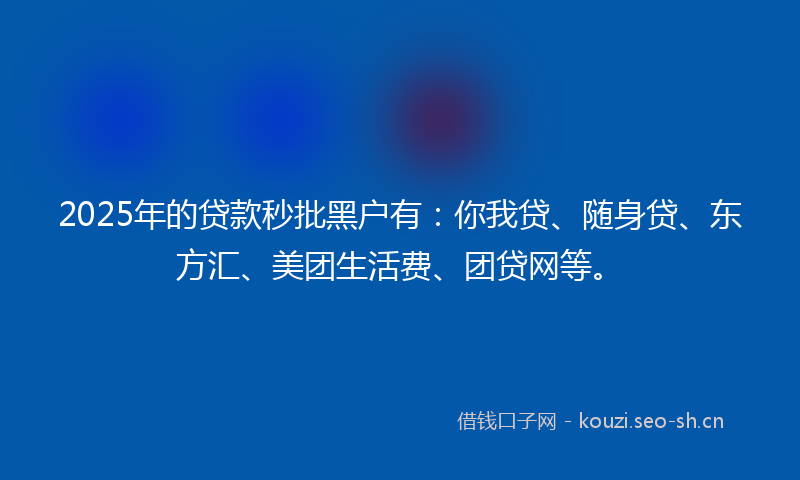 2025年的贷款秒批黑户有：你我贷、随身贷、东方汇、美团生活费、团贷网等。