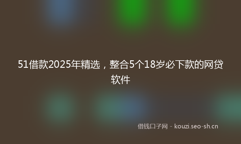 51借款2025年精选,整合5个18岁必下款的网贷软件