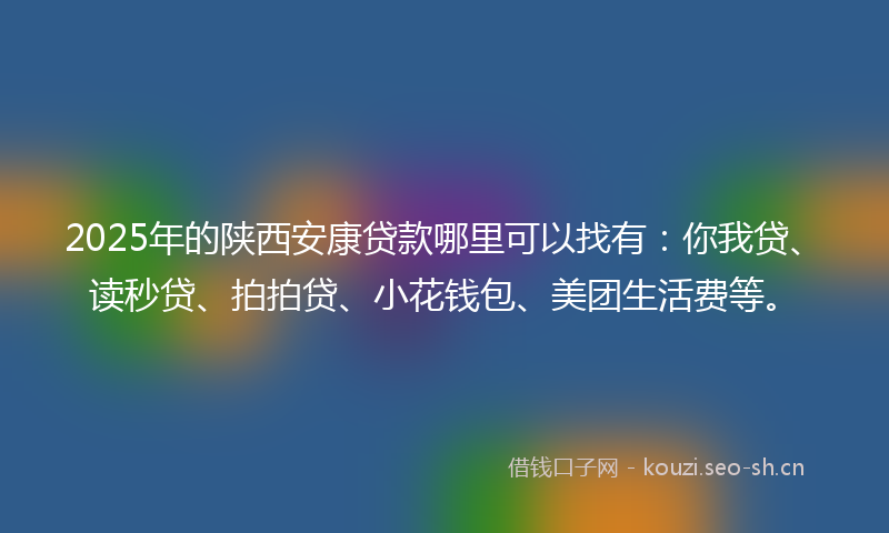 2025年的陕西安康贷款哪里可以找有:你我贷、读秒贷、拍拍贷、小花钱包、美团生活费等。