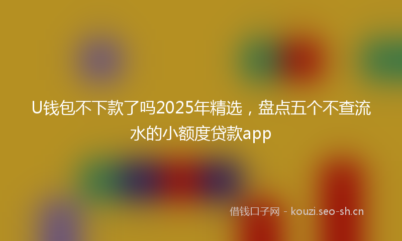 U钱包不下款了吗2025年精选，盘点五个不查流水的小额度贷款app