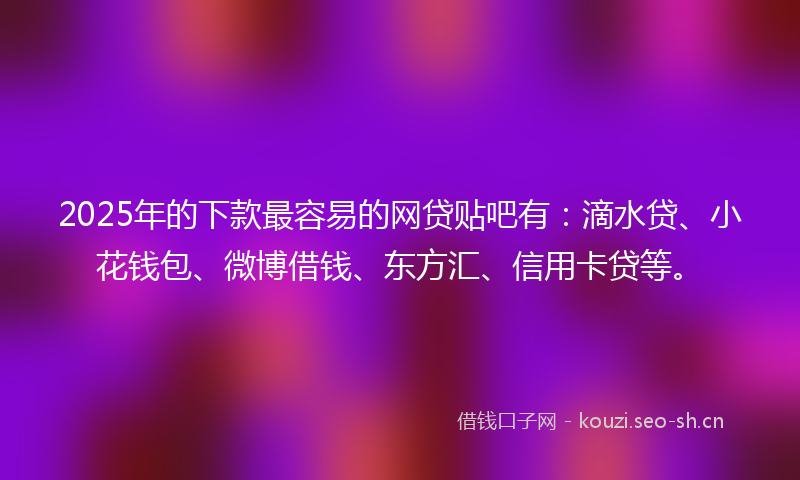 2025年的下款最容易的网贷贴吧有:滴水贷、小花钱包、微博借钱、东方汇、信用卡贷等。