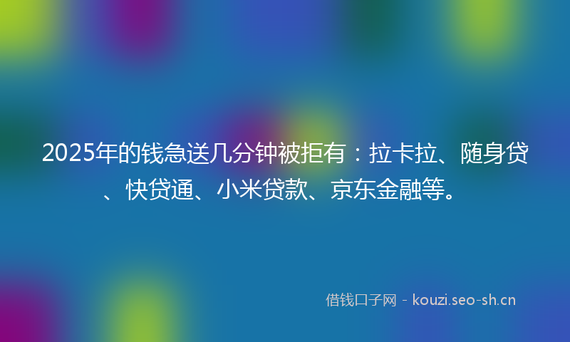 2025年的钱急送几分钟被拒有：拉卡拉、随身贷、快贷通、小米贷款、京东金融等。