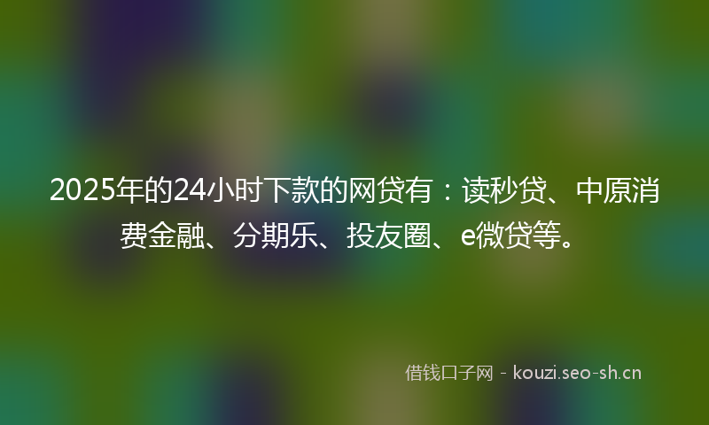 2025年的24小时下款的网贷有：读秒贷、中原消费金融、分期乐、投友圈、e微贷等。