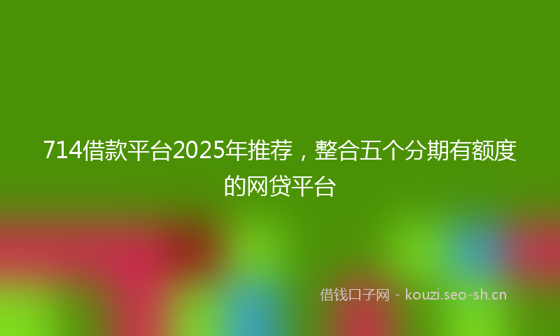 714借款平台2025年推荐，整合五个分期有额度的网贷平台