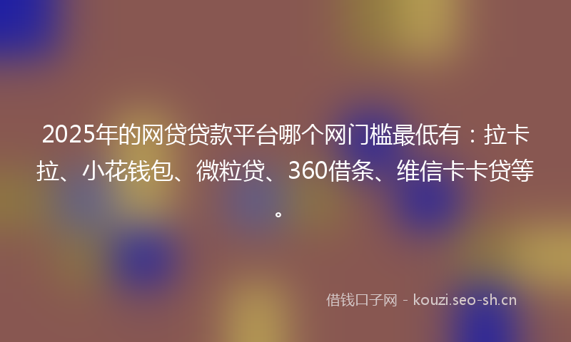 2025年的网贷贷款平台哪个网门槛最低有：拉卡拉、小花钱包、微粒贷、360借条、维信卡卡贷等。
