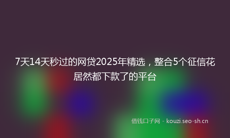 7天14天秒过的网贷2025年精选，整合5个征信花居然都下款了的平台