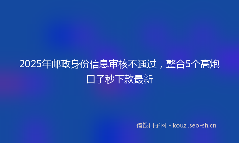2025年邮政身份信息审核不通过，整合5个高炮口子秒下款最新