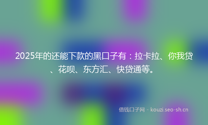 2025年的还能下款的黑口子有：拉卡拉、你我贷、花呗、东方汇、快贷通等。