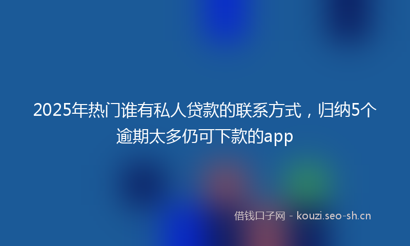 2025年热门谁有私人贷款的联系方式，归纳5个逾期太多仍可下款的app