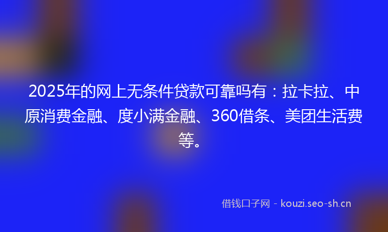2025年的网上无条件贷款可靠吗有：拉卡拉、中原消费金融、度小满金融、360借条、美团生活费等。